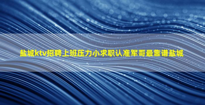 盐城ktv招聘上班压力小求职认准军哥最靠谱盐城